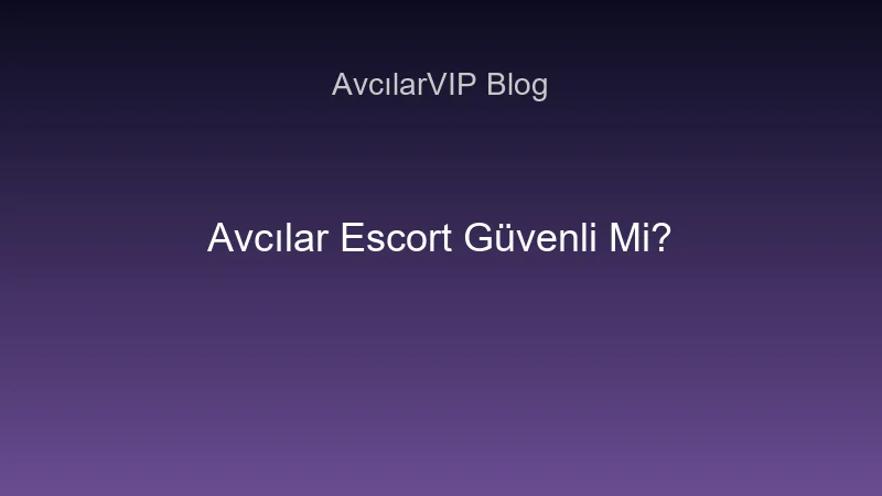 Avcılar escort güvenlik rehberi
